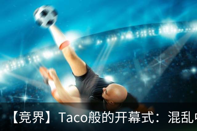 【竞界】Taco般的开幕式：混乱中取悦所有人