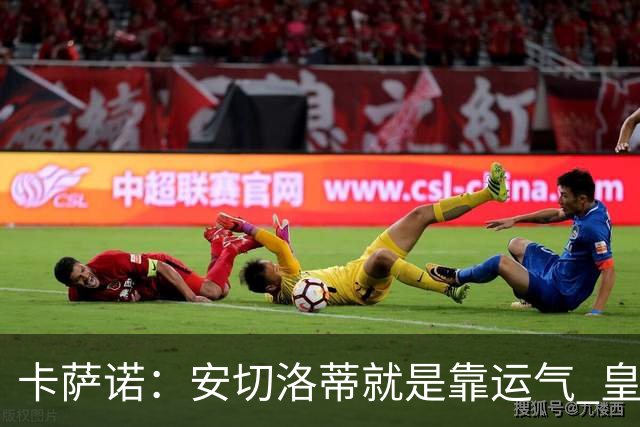 卡萨诺：安切洛蒂就是靠运气 皇马都传不了3脚球