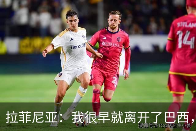 拉菲尼亚：我很早就离开了巴西，人们对我国家队表现有怀疑也正常